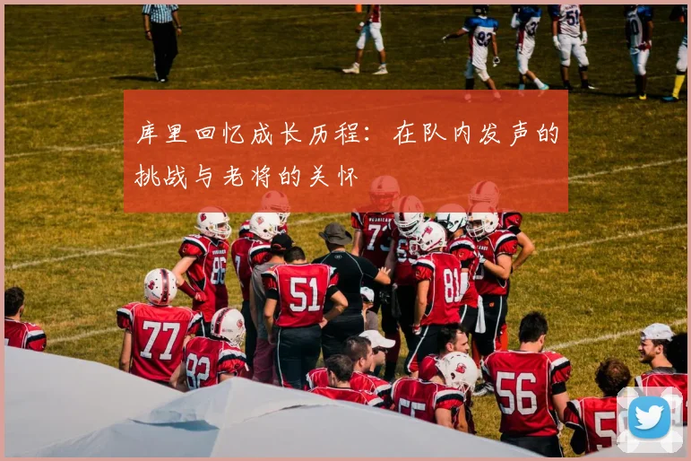 库里回忆成长历程：在队内发声的挑战与老将的关怀