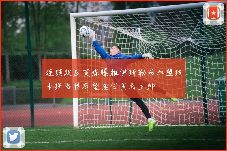 连锁效应英媒曝雅伊斯勒或加盟纽卡斯洛特有望接任国民主帅