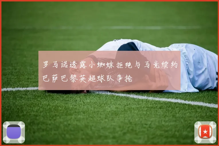 罗马诺透露小蜘蛛拒绝与马竞续约巴萨巴黎英超球队争抢