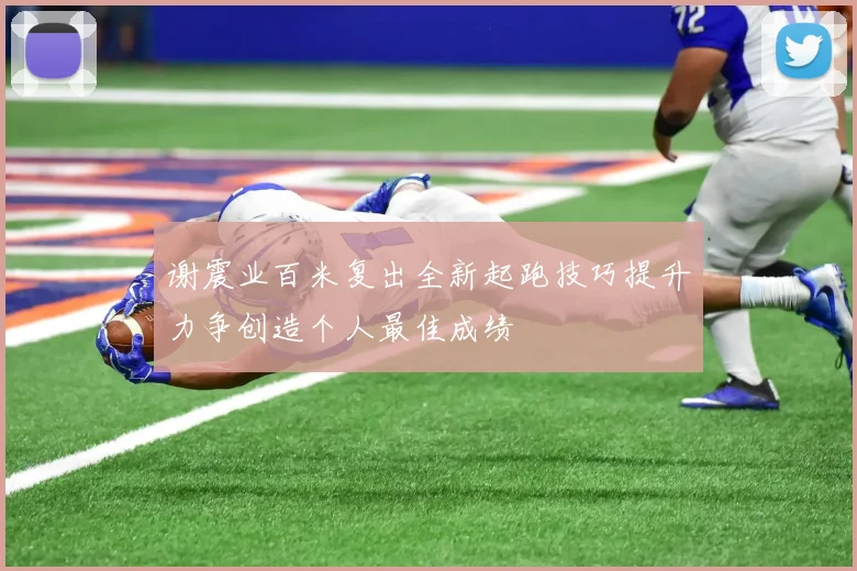 谢震业百米复出全新起跑技巧提升力争创造个人最佳成绩