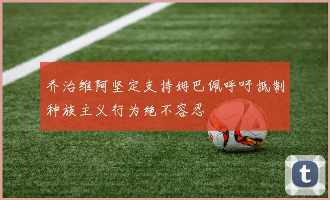 乔治维阿坚定支持姆巴佩呼吁抵制种族主义行为绝不容忍