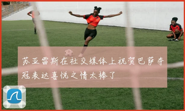 苏亚雷斯在社交媒体上祝贺巴萨夺冠表达喜悦之情太棒了