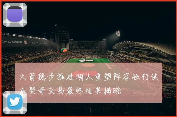 火箭稳步推进湖人重塑阵容独行侠东契奇交易最终结果揭晓