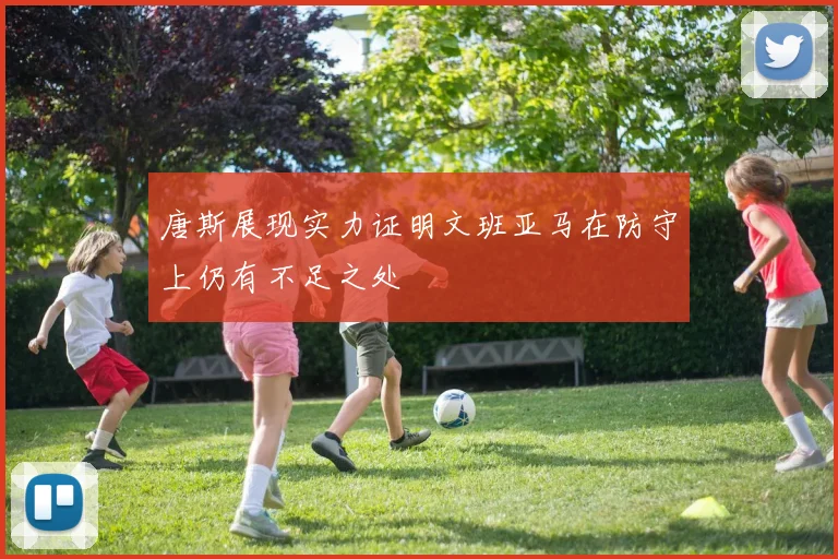 唐斯展现实力证明文班亚马在防守上仍有不足之处