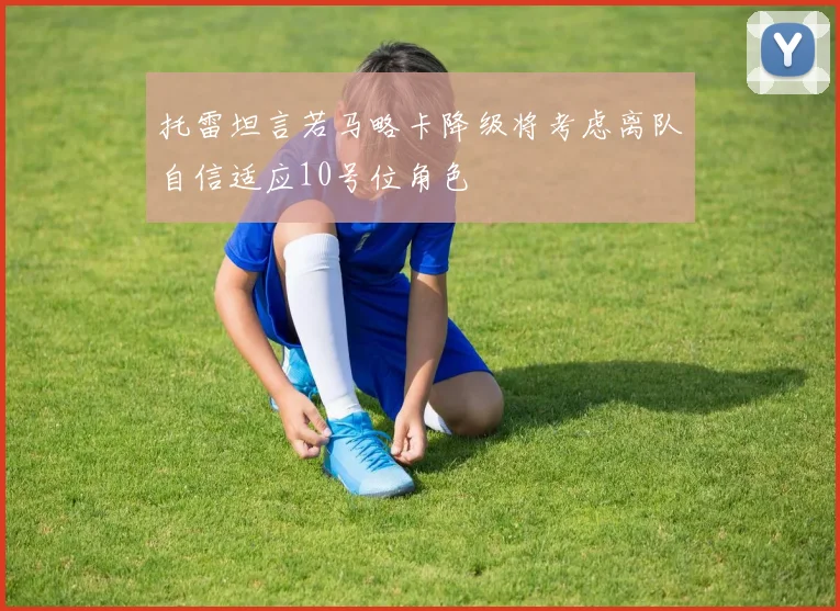 托雷坦言若马略卡降级将考虑离队自信适应10号位角色