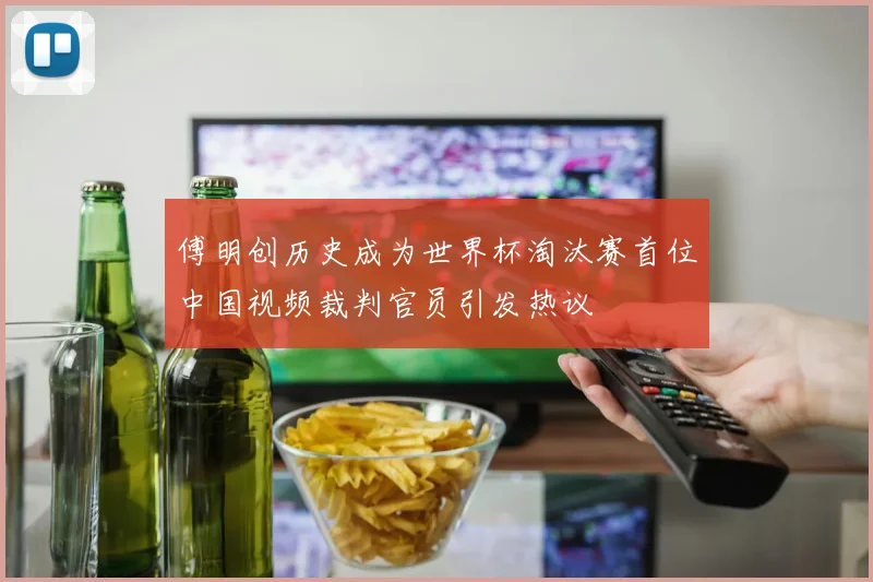 傅明创历史成为世界杯淘汰赛首位中国视频裁判官员引发热议