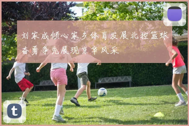 刘家成倾心家乡体育发展北控篮球奋勇争先展现京华风采