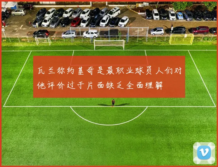 瓦兰称约基奇是最职业球员人们对他评价过于片面缺乏全面理解