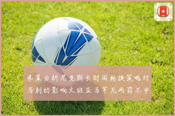 弗莱分析尼克斯长时间轮换策略对马刺的影响文班亚马罕见两罚不中引发关注
