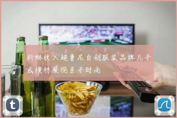 科琳收入超鲁尼自创服装品牌儿子成模特展现亲子时尚