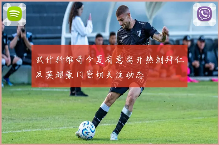 武什科维奇今夏有意离开热刺拜仁及英超豪门密切关注动态