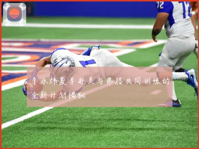 李永炜夏季赴美与弗格共同训练的全新计划揭秘