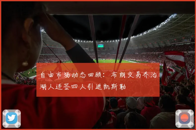 自由市场动态回顾：布朗交易乔治湖人连签四人引进凯斯勒