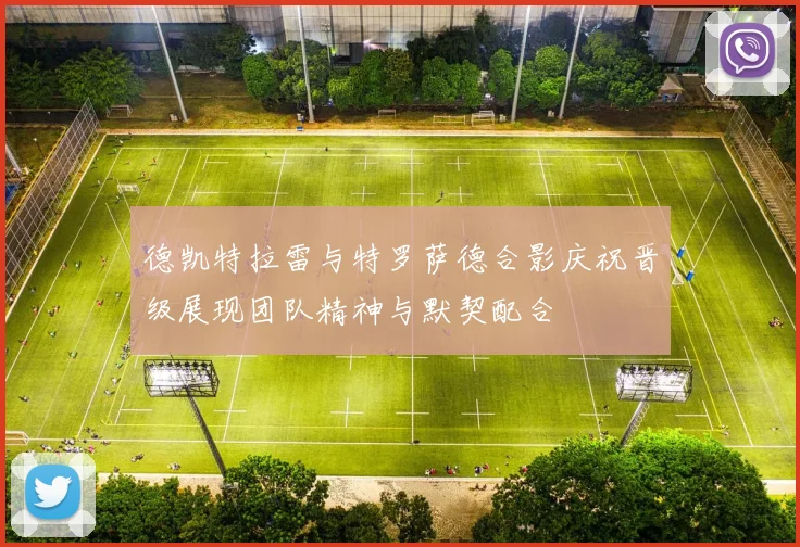 德凯特拉雷与特罗萨德合影庆祝晋级展现团队精神与默契配合