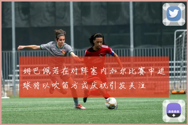 姆巴佩若在对阵塞内加尔比赛中进球将以吹笛方式庆祝引发关注
