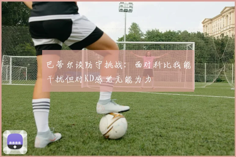 巴蒂尔谈防守挑战：面对科比我能干扰但对KD感觉无能为力