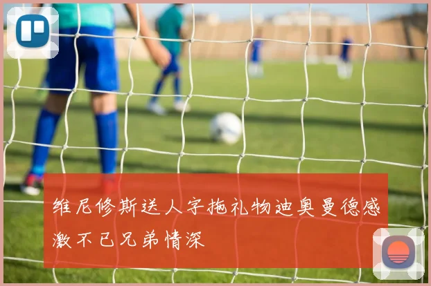 维尼修斯送人字拖礼物迪奥曼德感激不已兄弟情深