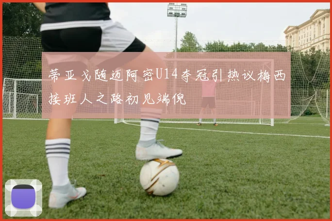 蒂亚戈随迈阿密U14夺冠引热议梅西接班人之路初见端倪