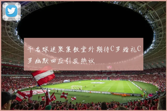 千名球迷聚集教堂外期待C罗婚礼C罗幽默回应引发热议