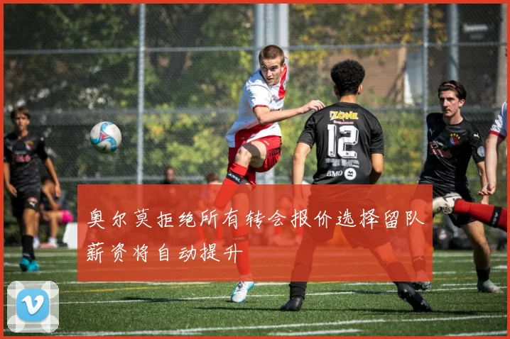 奥尔莫拒绝所有转会报价选择留队薪资将自动提升