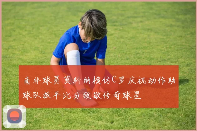 南非球员莫科纳模仿C罗庆祝动作助球队扳平比分致敬传奇球星