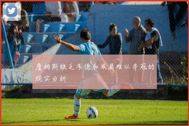 詹姆斯缺乏韦德和浓眉难以夺冠的现实分析