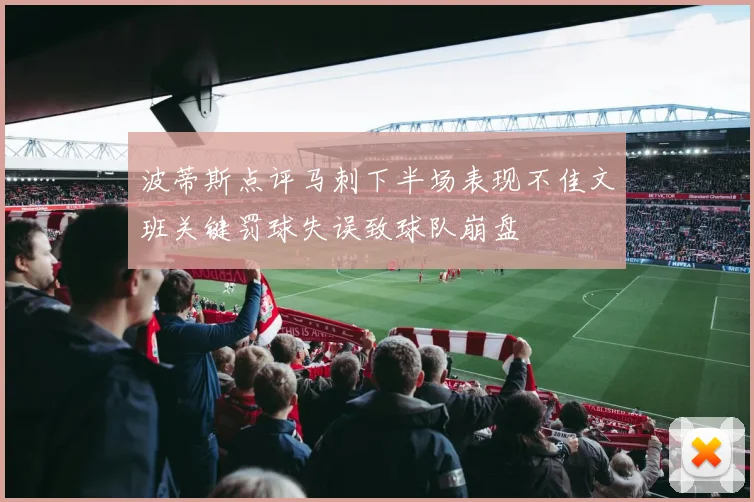 波蒂斯点评马刺下半场表现不佳文班关键罚球失误致球队崩盘