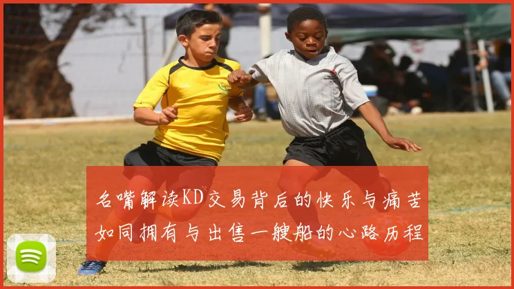 名嘴解读KD交易背后的快乐与痛苦如同拥有与出售一艘船的心路历程