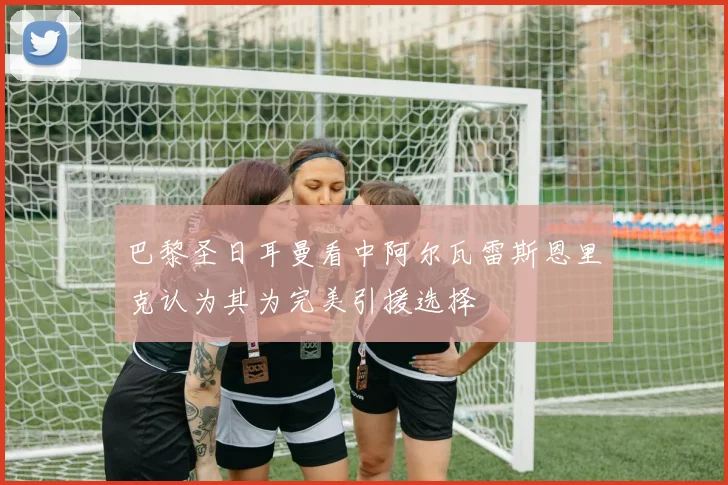 巴黎圣日耳曼看中阿尔瓦雷斯恩里克认为其为完美引援选择