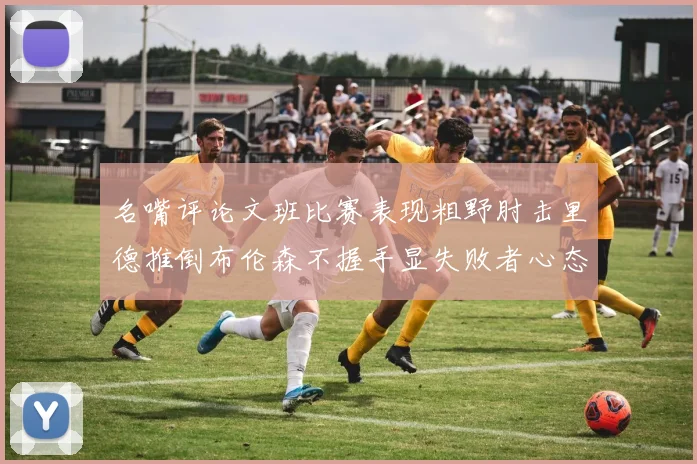 名嘴评论文班比赛表现粗野肘击里德推倒布伦森不握手显失败者心态
