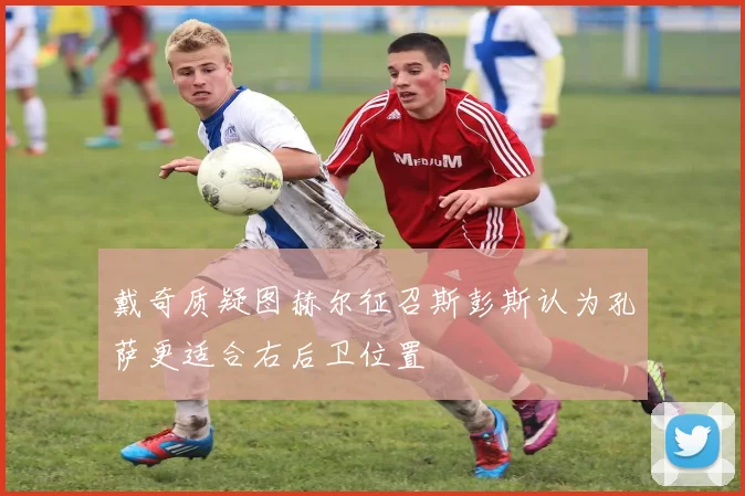 戴奇质疑图赫尔征召斯彭斯认为孔萨更适合右后卫位置