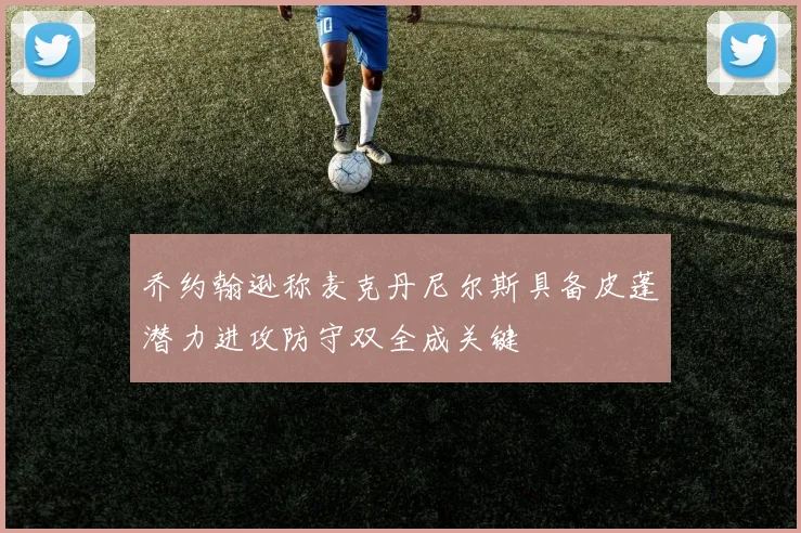 乔约翰逊称麦克丹尼尔斯具备皮蓬潜力进攻防守双全成关键