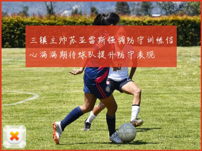 三镇主帅苏亚雷斯强调防守训练信心满满期待球队提升防守表现