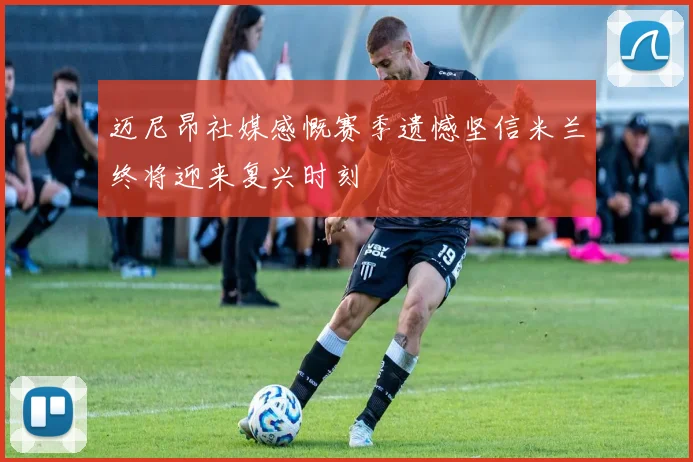 迈尼昂社媒感慨赛季遗憾坚信米兰终将迎来复兴时刻