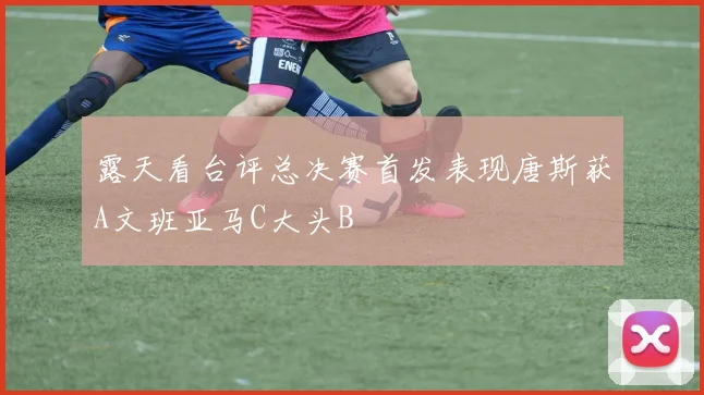 露天看台评总决赛首发表现唐斯获A文班亚马C大头B