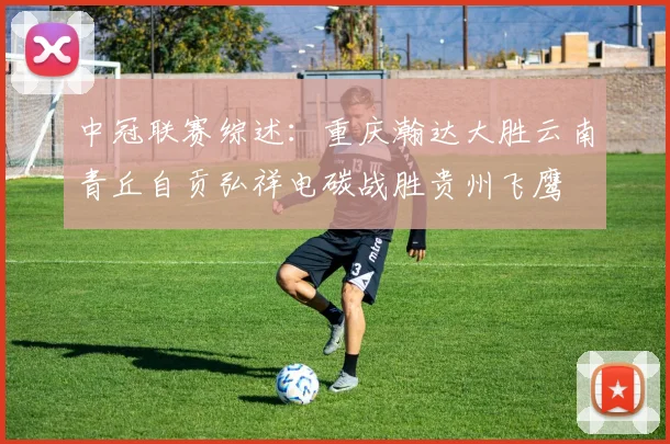 中冠联赛综述：重庆瀚达大胜云南青丘自贡弘祥电碳战胜贵州飞鹰