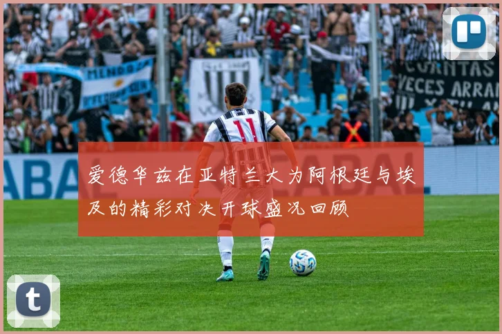 爱德华兹在亚特兰大为阿根廷与埃及的精彩对决开球盛况回顾