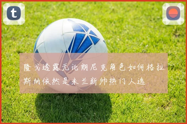 隆戈透露无论朗尼克角色如何格拉斯纳依然是米兰新帅热门人选